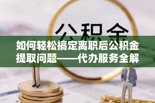 牡丹如何轻松搞定离职后公积金提取问题——代办服务全解析