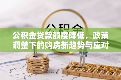 牡丹公积金贷款额度降低，政策调整下的购房新趋势与应对策略