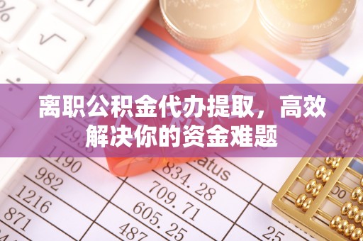 牡丹离职公积金代办提取，高效解决你的资金难题