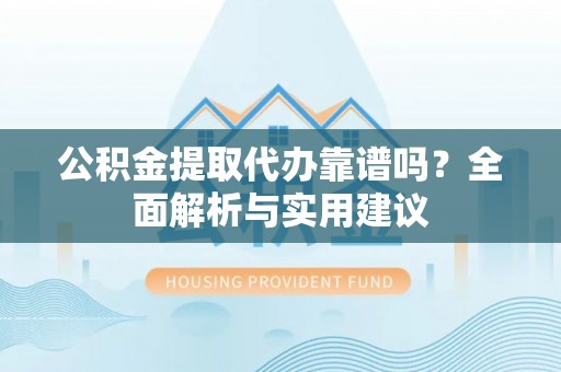 牡丹公积金提取代办靠谱吗？全面解析与实用建议