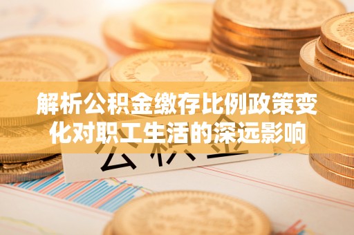 牡丹解析公积金缴存比例政策变化对职工生活的深远影响
