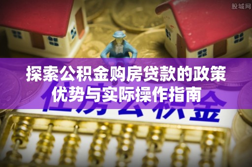牡丹探索公积金购房贷款的政策优势与实际操作指南