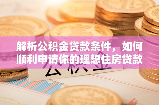 牡丹解析公积金贷款条件，如何顺利申请你的理想住房贷款