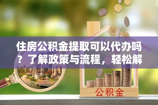 牡丹住房公积金提取可以代办吗？了解政策与流程，轻松解决疑惑