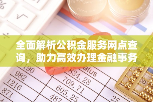 牡丹全面解析公积金服务网点查询，助力高效办理金融事务