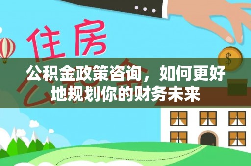 牡丹公积金政策咨询，如何更好地规划你的财务未来
