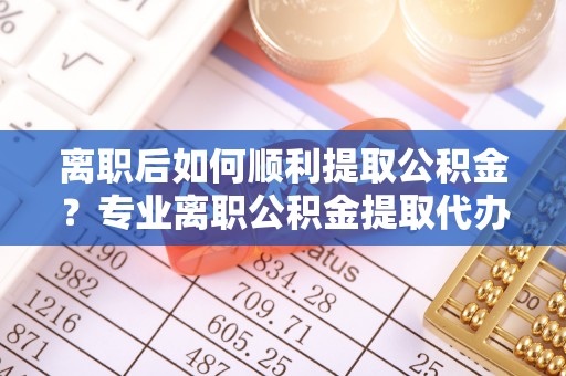 牡丹离职后如何顺利提取公积金？专业离职公积金提取代办服务指南