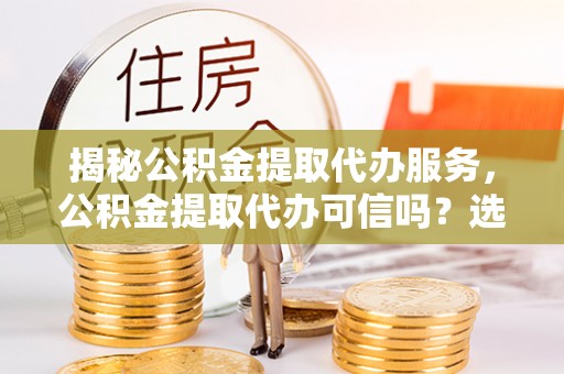 牡丹揭秘公积金提取代办服务，公积金提取代办可信吗？选择前你需要知道的真相