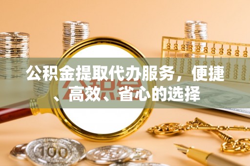 牡丹公积金提取代办服务，便捷、高效、省心的选择