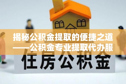 牡丹揭秘公积金提取的便捷之道——公积金专业提取代办服务解析
