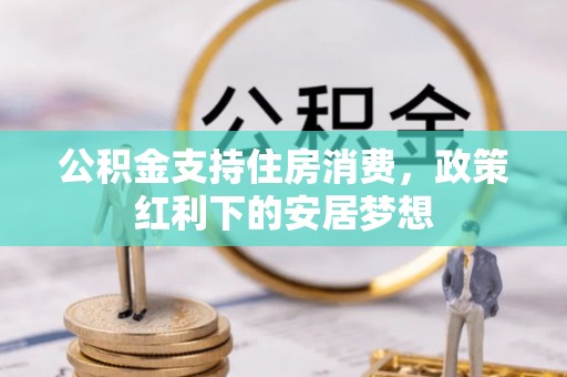 牡丹公积金支持住房消费，政策红利下的安居梦想