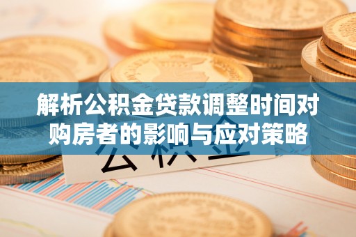 牡丹解析公积金贷款调整时间对购房者的影响与应对策略
