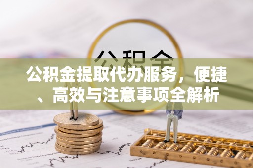 牡丹公积金提取代办服务，便捷、高效与注意事项全解析