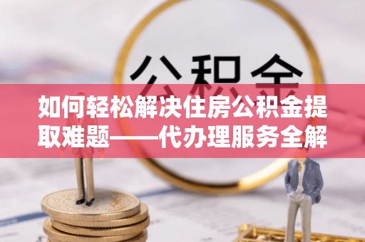 牡丹如何轻松解决住房公积金提取难题——代办理服务全解析