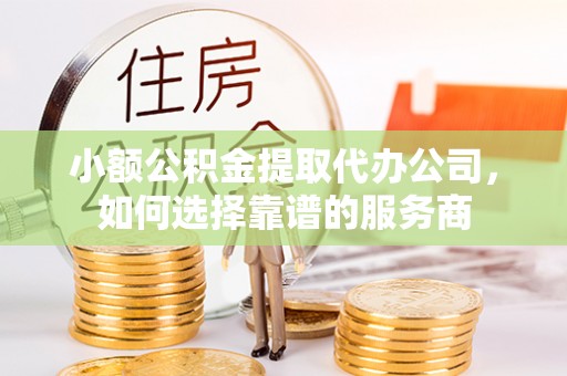 牡丹小额公积金提取代办公司，如何选择靠谱的服务商
