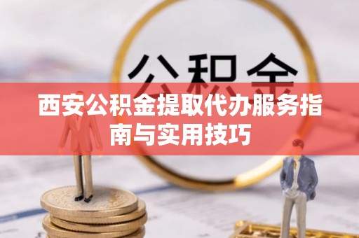 牡丹西安公积金提取代办服务指南与实用技巧