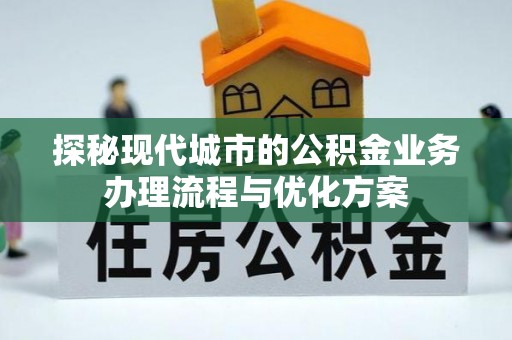 牡丹探秘现代城市的公积金业务办理流程与优化方案