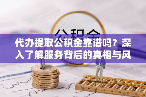 牡丹代办提取公积金靠谱吗？深入了解服务背后的真相与风险