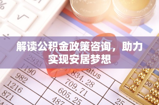 牡丹解读公积金政策咨询，助力实现安居梦想