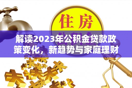 牡丹解读2023年公积金贷款政策变化，新趋势与家庭理财规划
