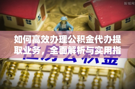 牡丹如何高效办理公积金代办提取业务，全面解析与实用指南