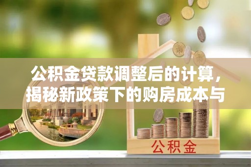 牡丹公积金贷款调整后的计算，揭秘新政策下的购房成本与规划策略