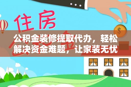 牡丹公积金装修提取代办，轻松解决资金难题，让家装无忧