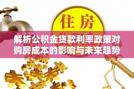 牡丹解析公积金贷款利率政策对购房成本的影响与未来趋势