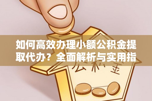牡丹如何高效办理小额公积金提取代办？全面解析与实用指南