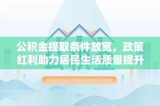 牡丹公积金提取条件放宽，政策红利助力居民生活质量提升