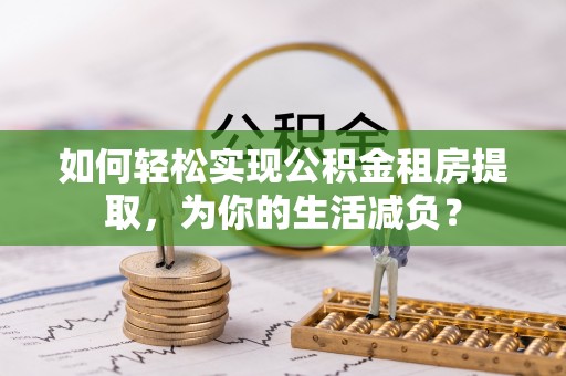 牡丹如何轻松实现公积金租房提取，为你的生活减负？