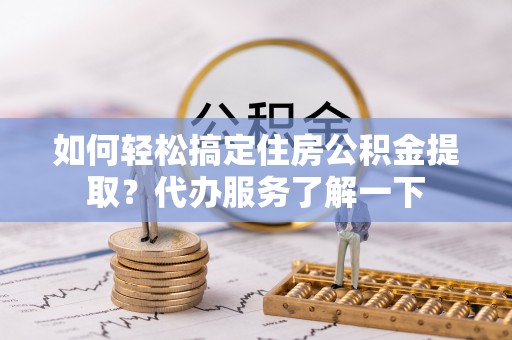 牡丹如何轻松搞定住房公积金提取？代办服务了解一下
