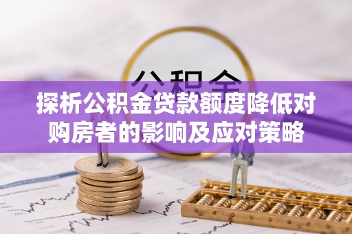 牡丹探析公积金贷款额度降低对购房者的影响及应对策略