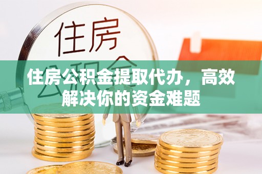 牡丹住房公积金提取代办，高效解决你的资金难题
