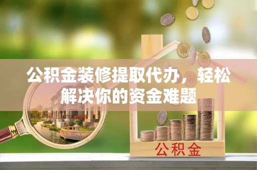 牡丹公积金装修提取代办，轻松解决你的资金难题