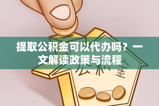 牡丹提取公积金可以代办吗？一文解读政策与流程
