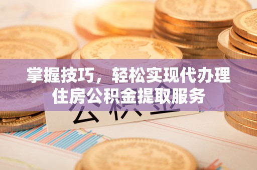 牡丹掌握技巧，轻松实现代办理住房公积金提取服务