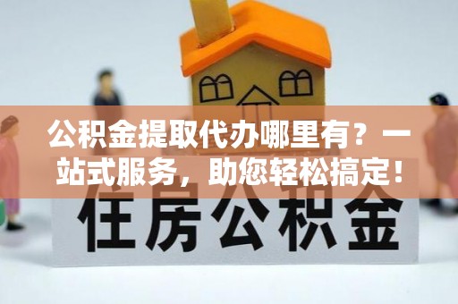 牡丹公积金提取代办哪里有？一站式服务，助您轻松搞定！