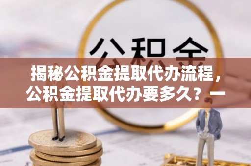 牡丹揭秘公积金提取代办流程，公积金提取代办要多久？一文读懂