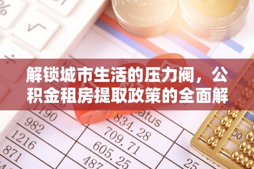 牡丹解锁城市生活的压力阀，公积金租房提取政策的全面解析与实践指南
