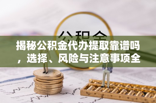 牡丹揭秘公积金代办提取靠谱吗，选择、风险与注意事项全解析