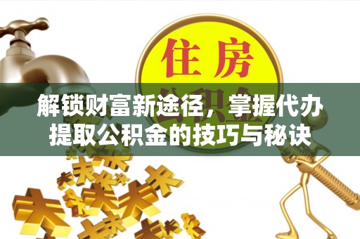 牡丹解锁财富新途径，掌握代办提取公积金的技巧与秘诀
