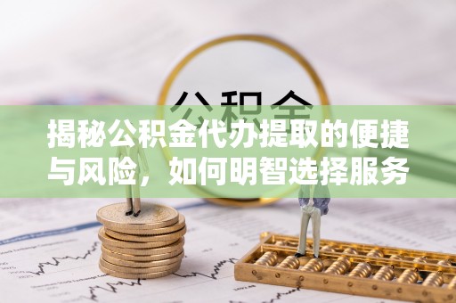 牡丹揭秘公积金代办提取的便捷与风险，如何明智选择服务？