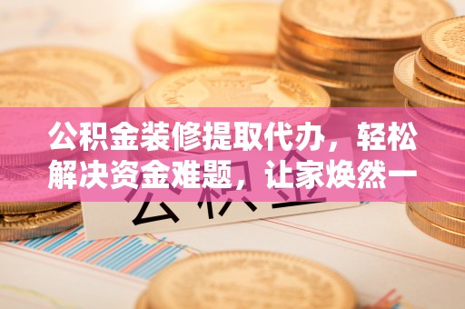 牡丹公积金装修提取代办，轻松解决资金难题，让家焕然一新