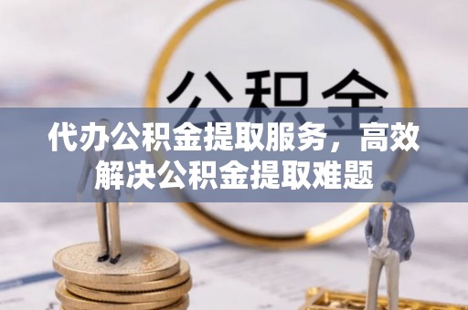 牡丹代办公积金提取服务，高效解决公积金提取难题
