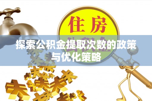 牡丹探索公积金提取次数的政策与优化策略