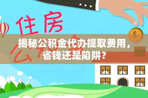牡丹揭秘公积金代办提取费用，省钱还是陷阱？