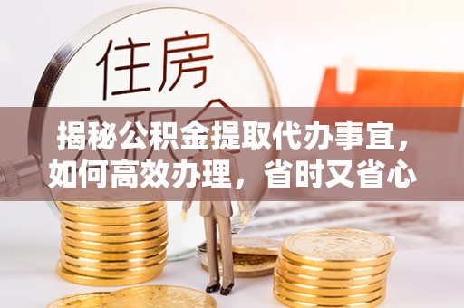 牡丹揭秘公积金提取代办事宜，如何高效办理，省时又省心？