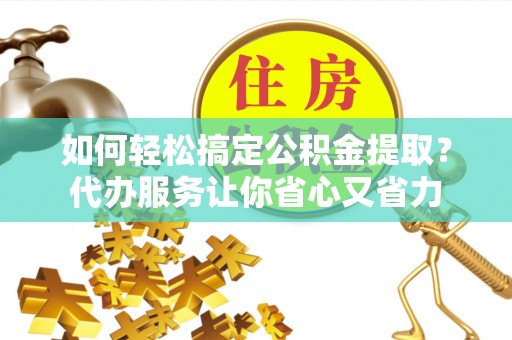 牡丹如何轻松搞定公积金提取？代办服务让你省心又省力