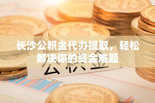 牡丹长沙公积金代办提取，轻松解决你的资金难题